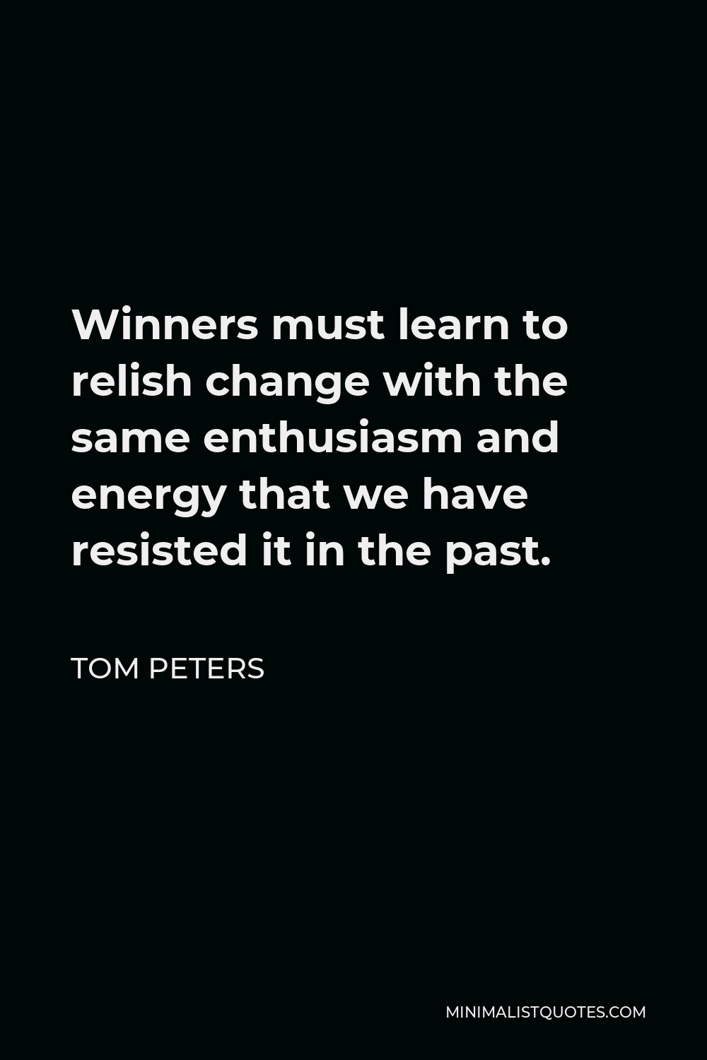 Tom Peters Quote - Winners must learn to relish change with the same enthusiasm and energy that we have resisted it in the past.