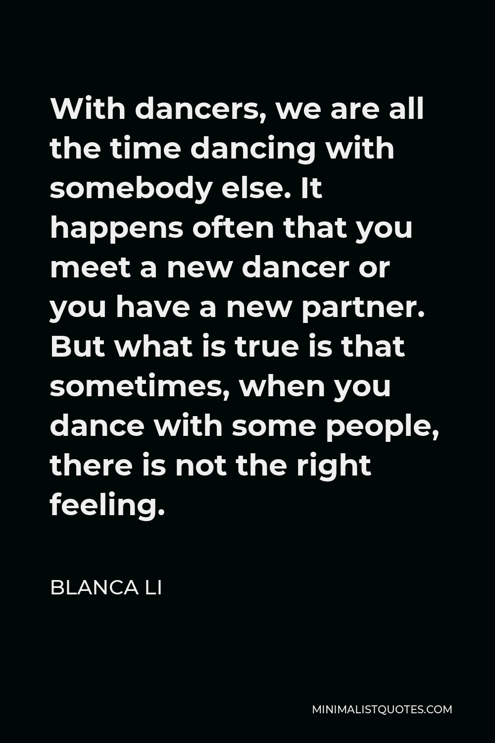 Blanca Li Quote - With dancers, we are all the time dancing with somebody else. It happens often that you meet a new dancer or you have a new partner. But what is true is that sometimes, when you dance with some people, there is not the right feeling.