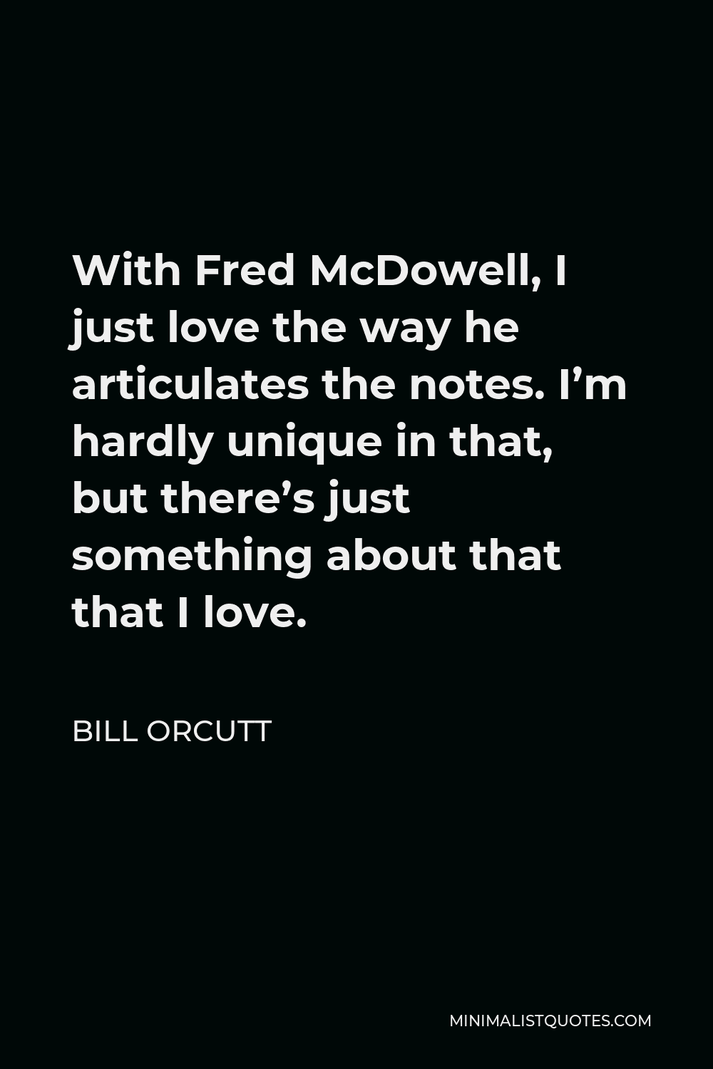 Bill Orcutt Quote - With Fred McDowell, I just love the way he articulates the notes. I’m hardly unique in that, but there’s just something about that that I love.
