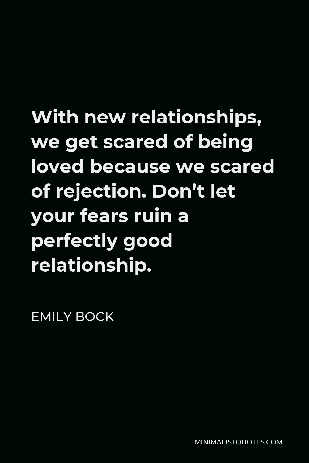 Emily Bock Quote - With new relationships, we get scared of being loved because we scared of rejection. Don’t let your fears ruin a perfectly good relationship.