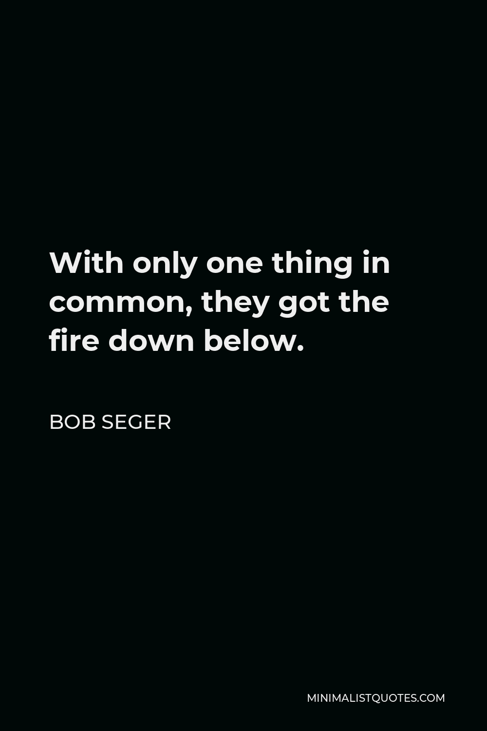 Bob Seger Quote - With only one thing in common, they got the fire down below.