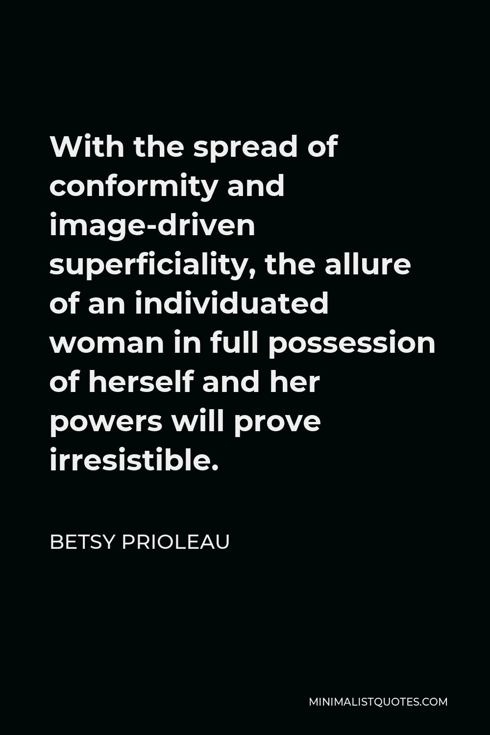 Betsy Prioleau Quote - With the spread of conformity and image-driven superficiality, the allure of an individuated woman in full possession of herself and her powers will prove irresistible.