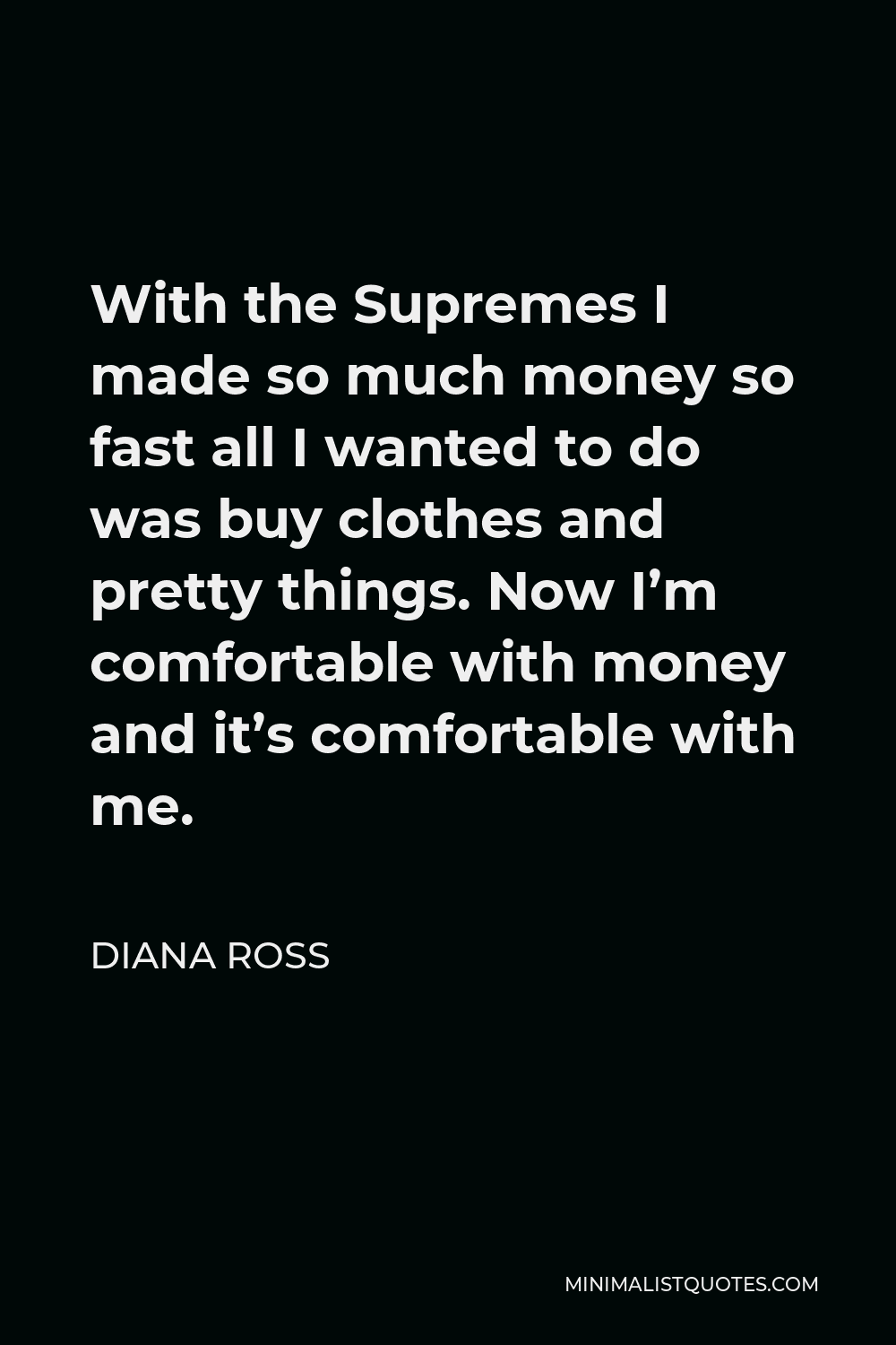 Diana Ross Quote - With the Supremes I made so much money so fast all I wanted to do was buy clothes and pretty things. Now I’m comfortable with money and it’s comfortable with me.