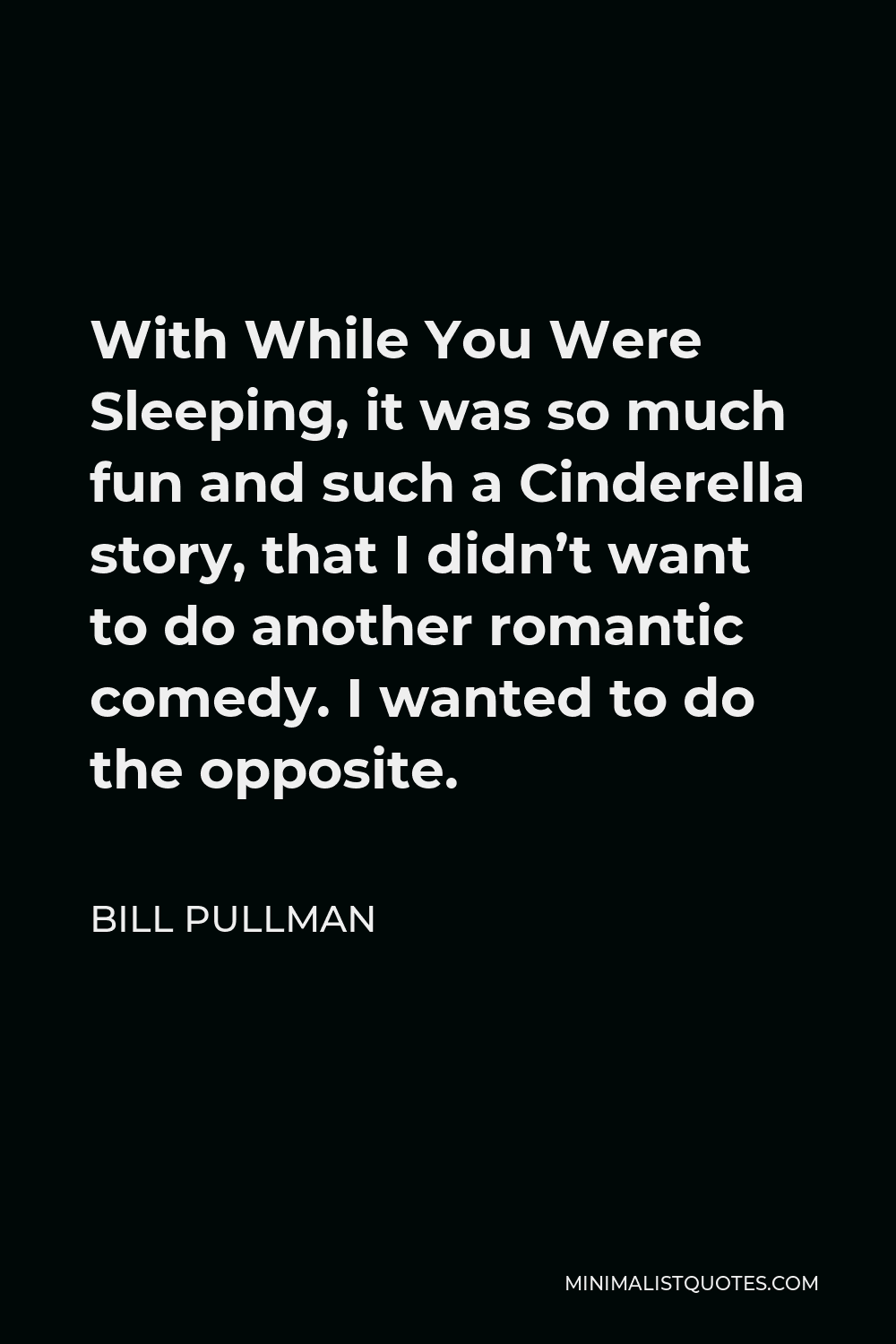 Bill Pullman Quote - With While You Were Sleeping, it was so much fun and such a Cinderella story, that I didn’t want to do another romantic comedy. I wanted to do the opposite.