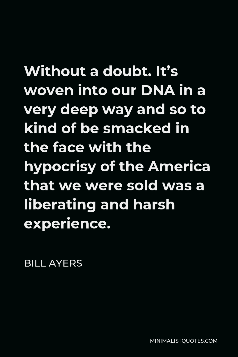 Bill Ayers Quote - Without a doubt. It’s woven into our DNA in a very deep way and so to kind of be smacked in the face with the hypocrisy of the America that we were sold was a liberating and harsh experience.