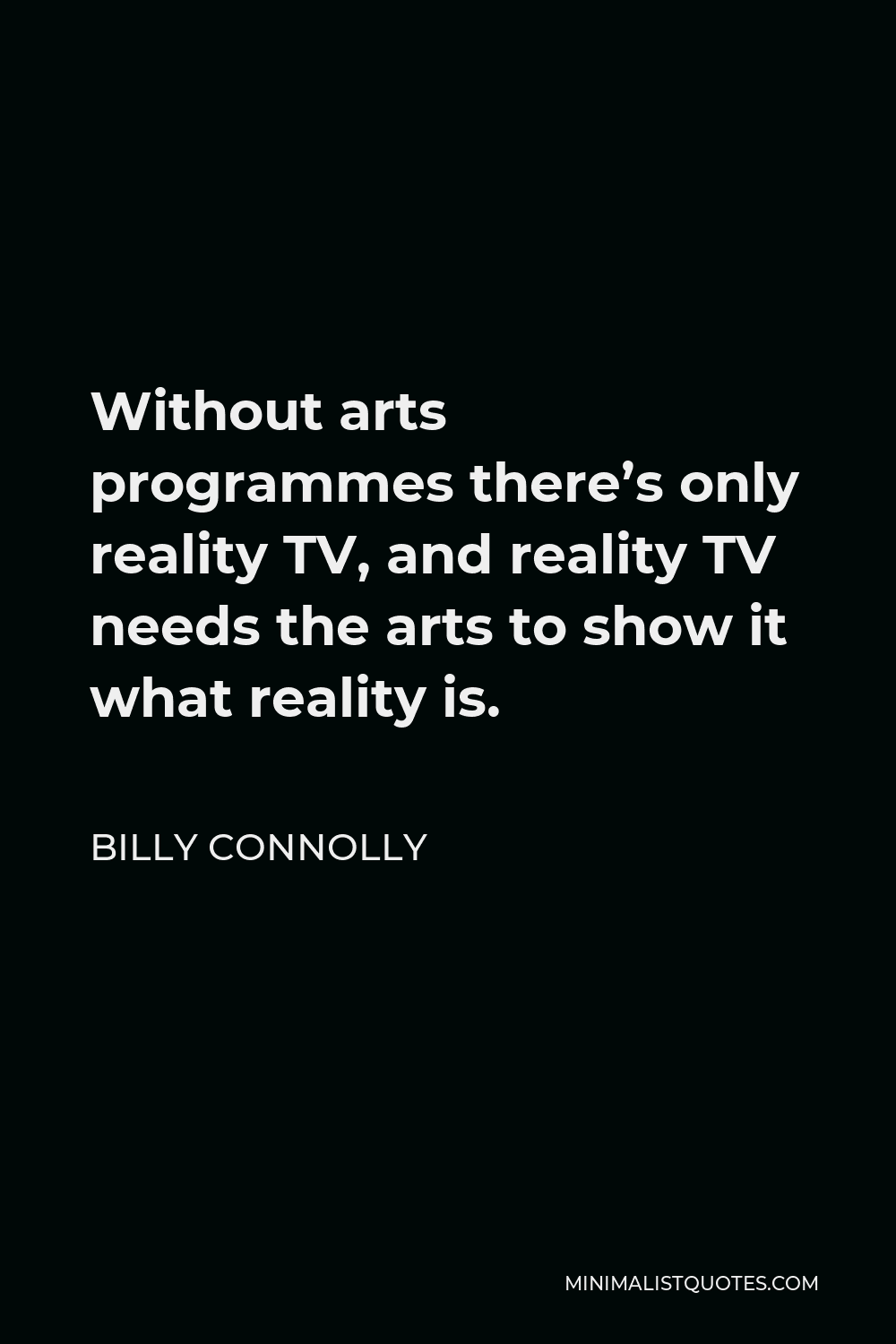 Billy Connolly Quote - Without arts programmes there’s only reality TV, and reality TV needs the arts to show it what reality is.
