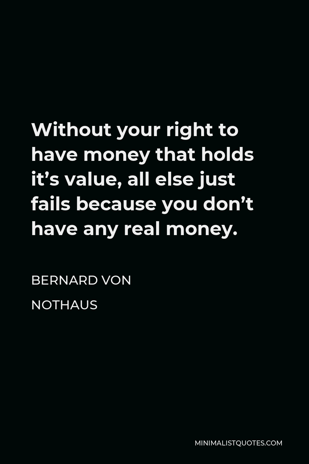 Bernard von NotHaus Quote - Without your right to have money that holds it’s value, all else just fails because you don’t have any real money.