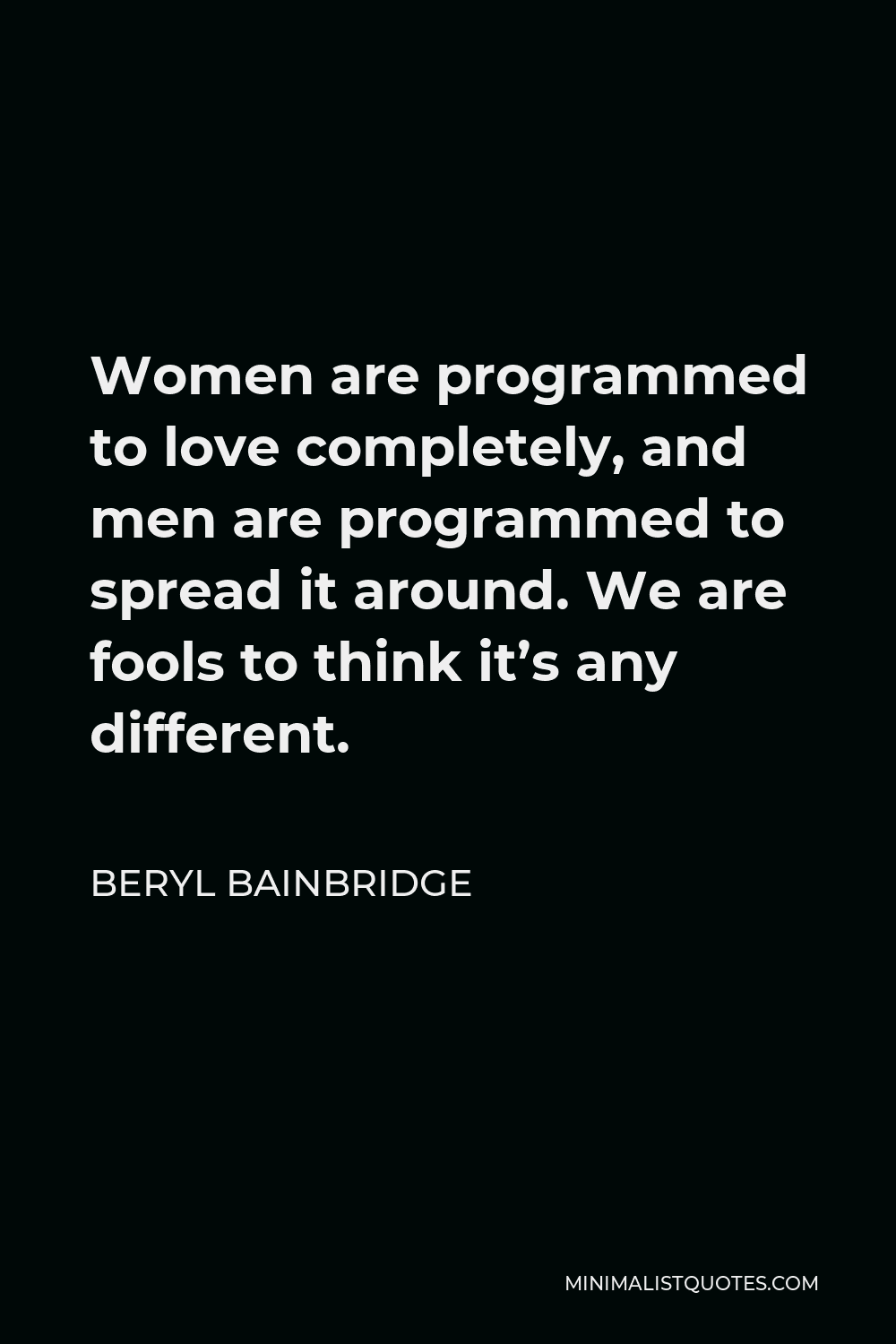 Beryl Bainbridge Quote - Women are programmed to love completely, and men are programmed to spread it around. We are fools to think it’s any different.