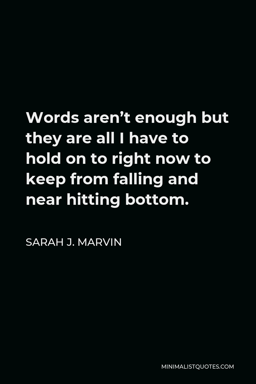 Sarah J. Marvin Quote - Words aren’t enough but they are all I have to hold on to right now to keep from falling and near hitting bottom.