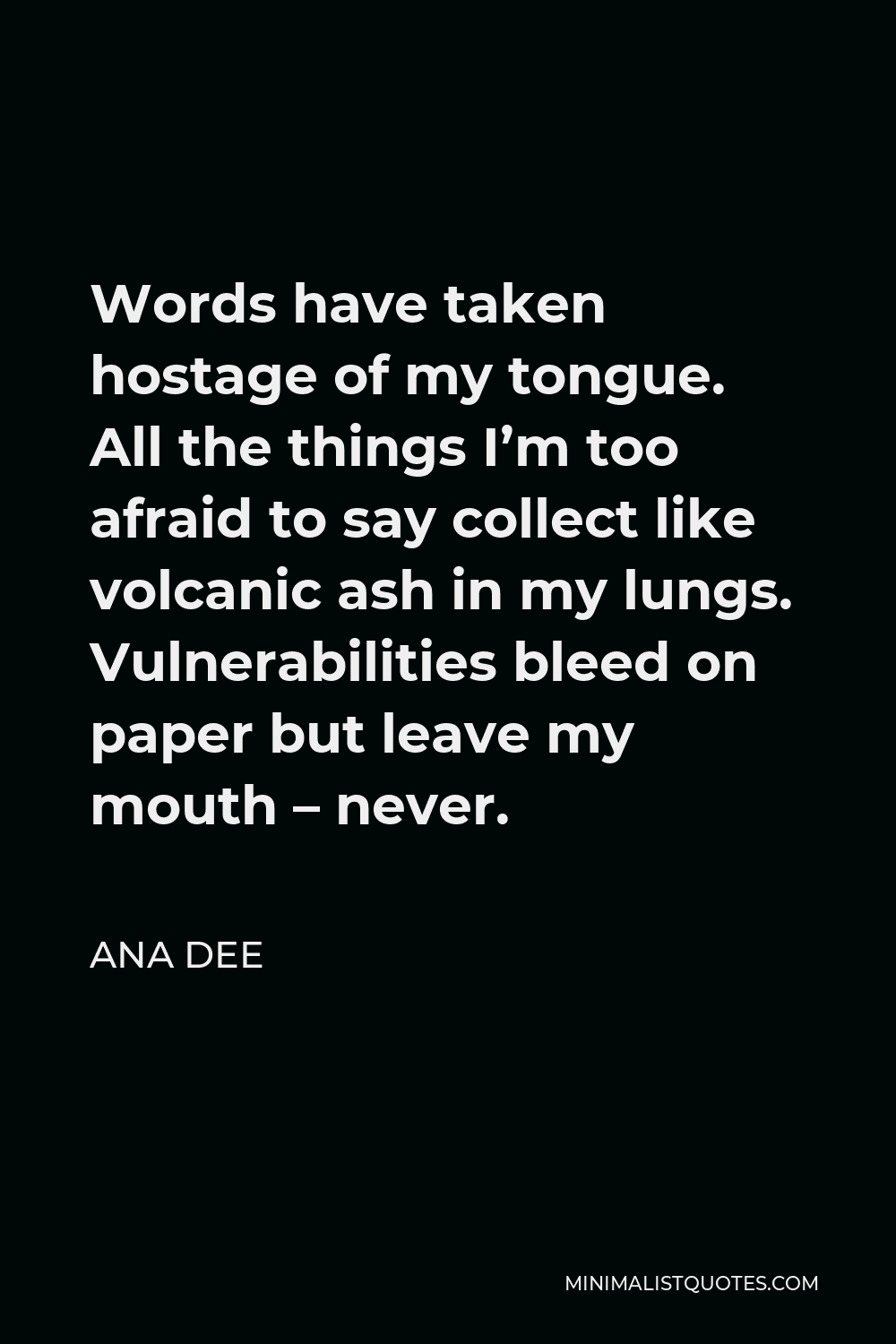 Ana Dee Quote - Words have taken hostage of my tongue. All the things I’m too afraid to say collect like volcanic ash in my lungs. Vulnerabilities bleed on paper but leave my mouth – never.
