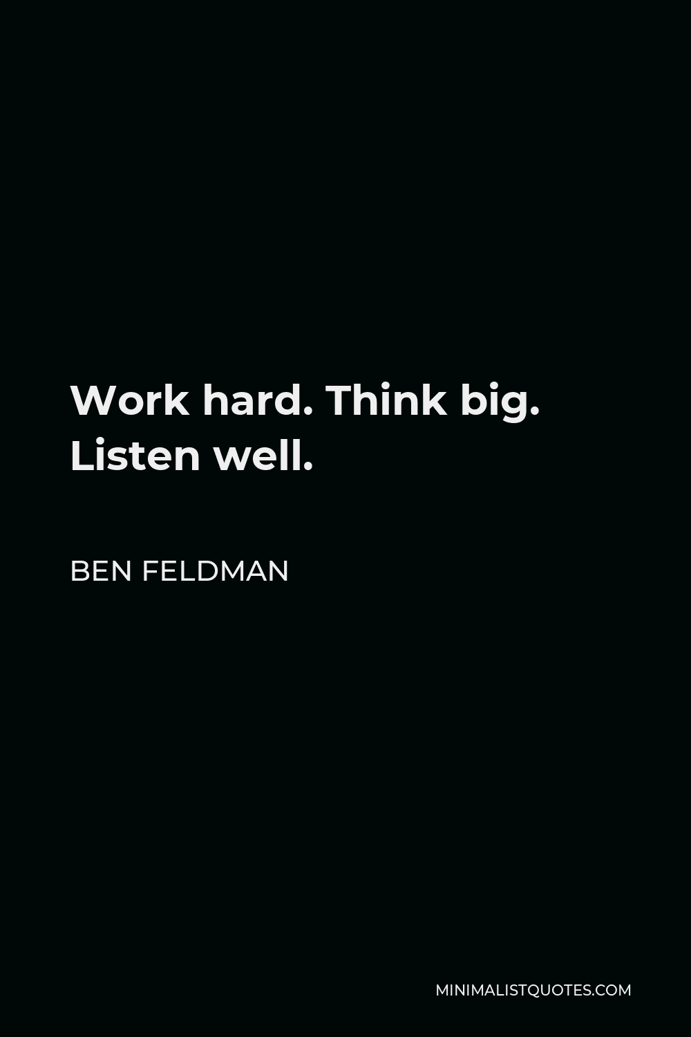 Ben Feldman Quote - Work hard. Think big. Listen well.
