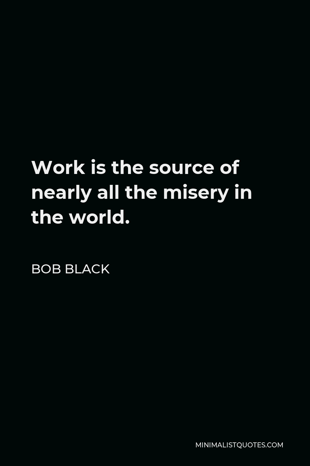 Bob Black Quote - Work is the source of nearly all the misery in the world.