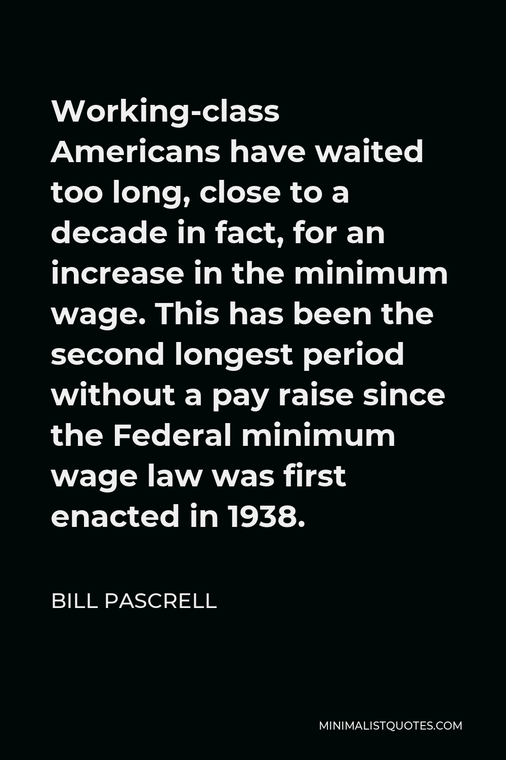 Bill Pascrell Quote - Working-class Americans have waited too long, close to a decade in fact, for an increase in the minimum wage. This has been the second longest period without a pay raise since the Federal minimum wage law was first enacted in 1938.