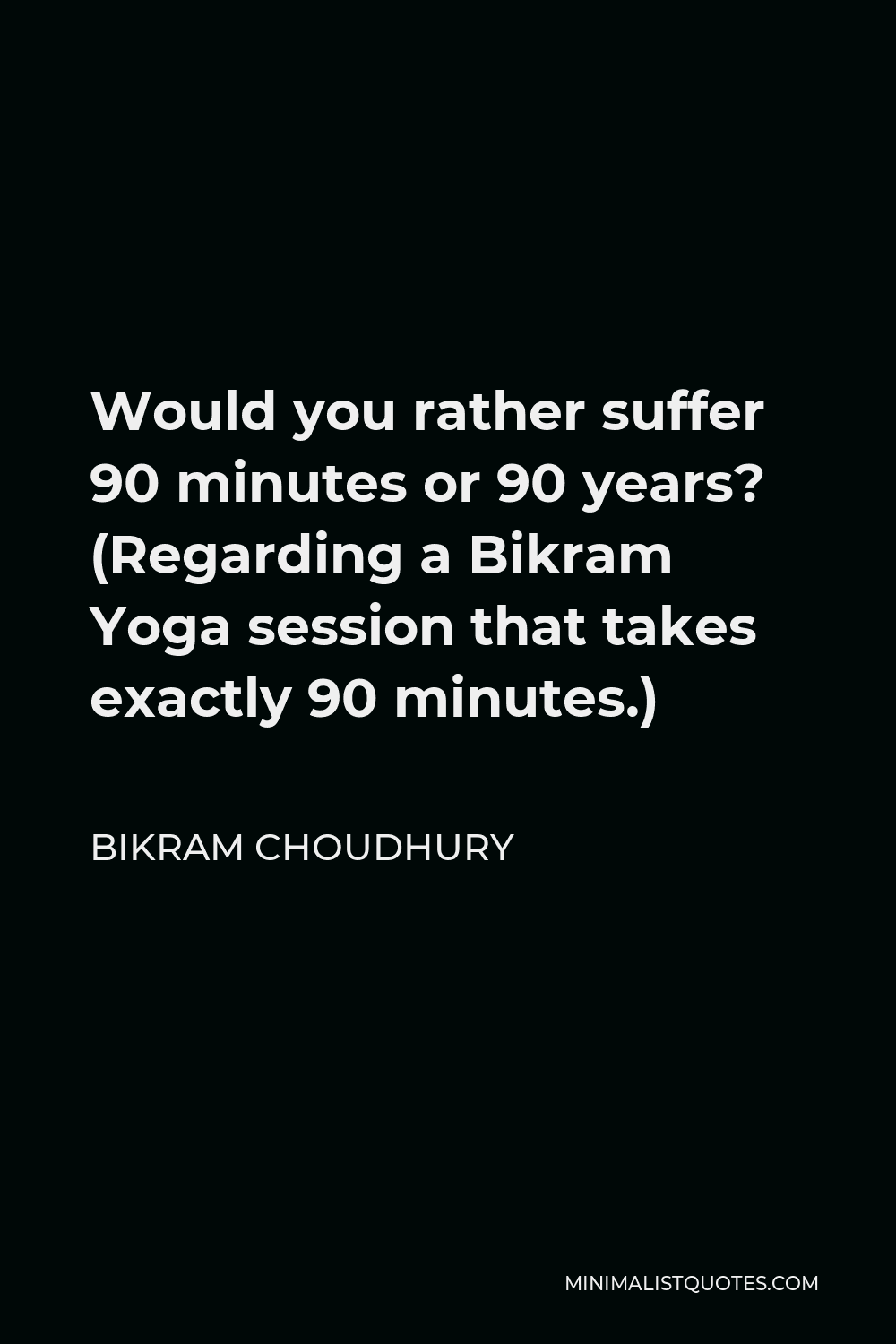 Bikram Choudhury Quote - Would you rather suffer 90 minutes or 90 years? (Regarding a Bikram Yoga session that takes exactly 90 minutes.)