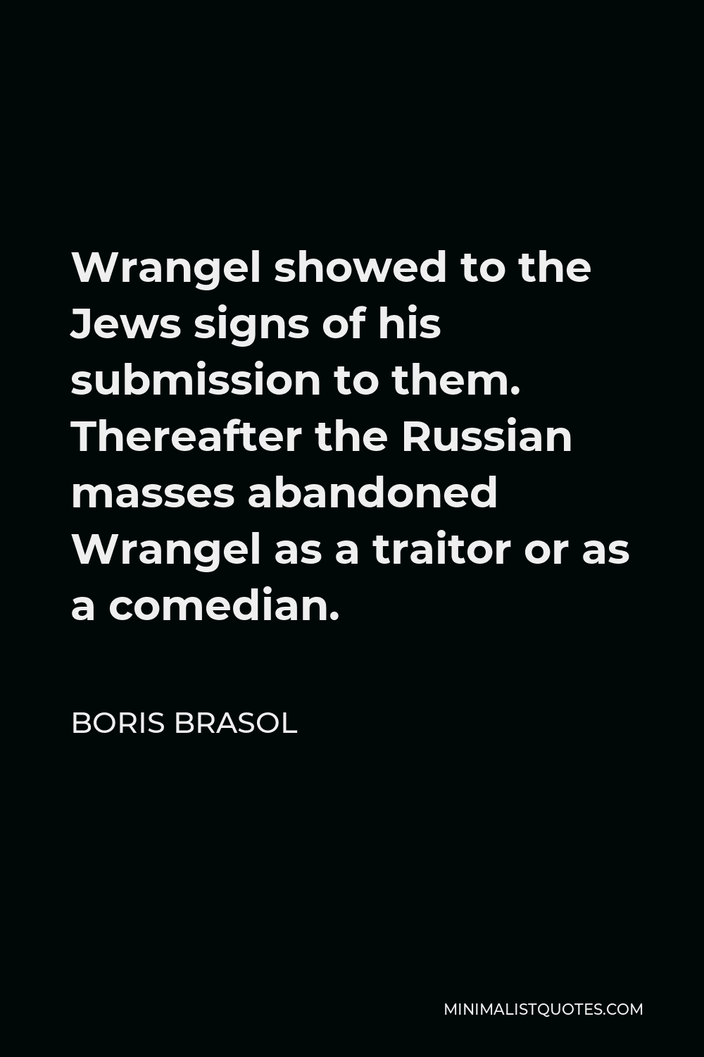 Boris Brasol Quote - Wrangel showed to the Jews signs of his submission to them. Thereafter the Russian masses abandoned Wrangel as a traitor or as a comedian.