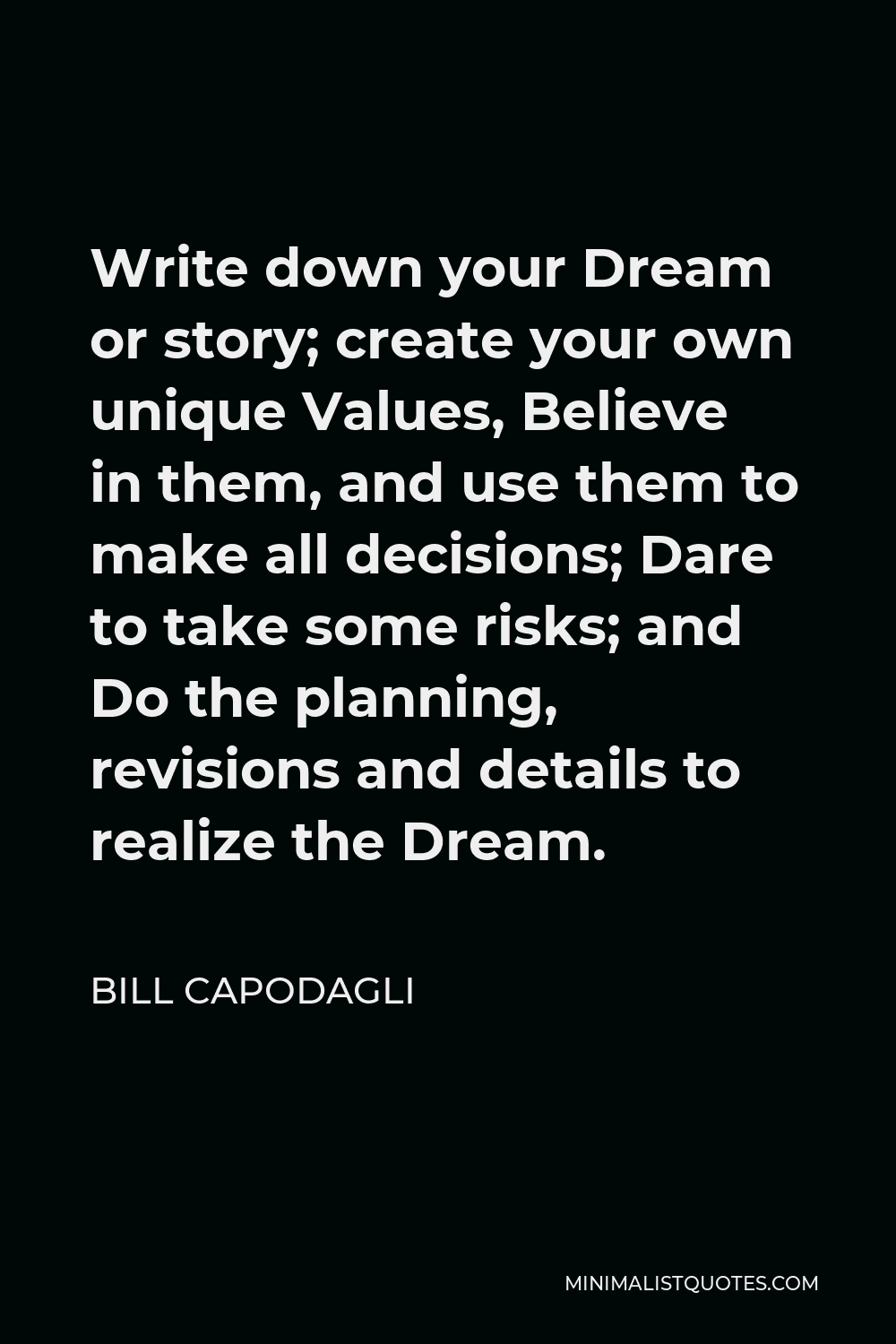 Bill Capodagli Quote - Write down your Dream or story; create your own unique Values, Believe in them, and use them to make all decisions; Dare to take some risks; and Do the planning, revisions and details to realize the Dream.