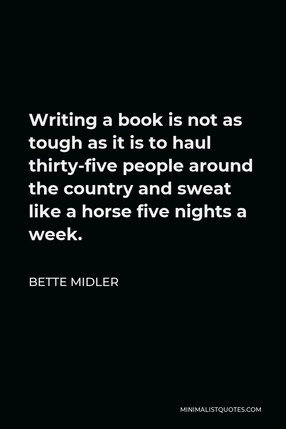 Bette Midler Quote - Writing a book is not as tough as it is to haul thirty-five people around the country and sweat like a horse five nights a week.