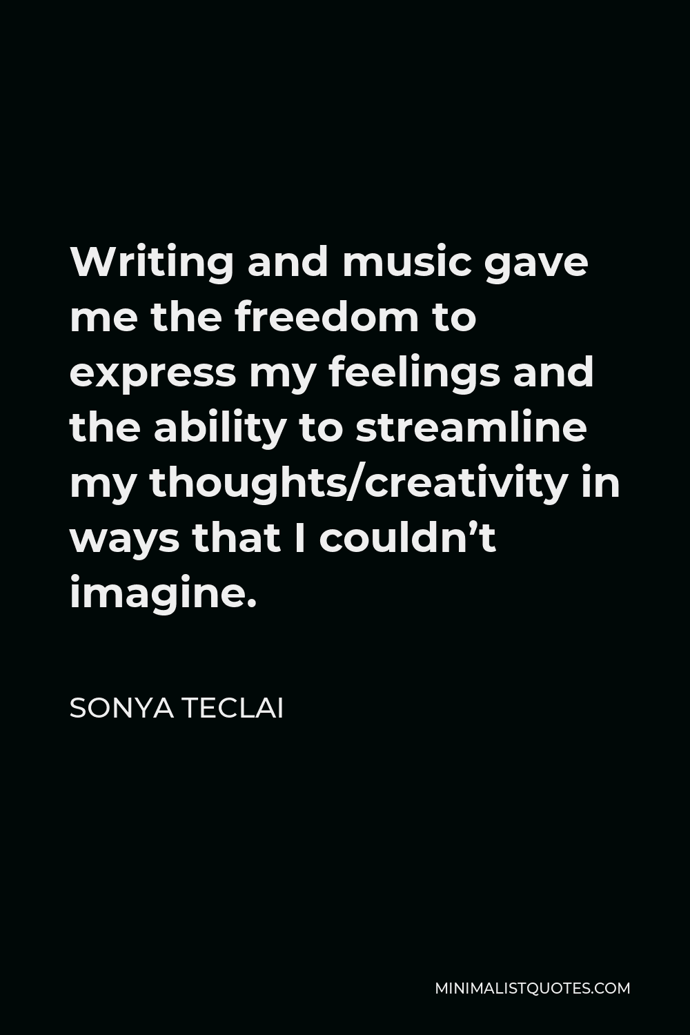 Sonya Teclai Quote - Writing and music gave me the freedom to express my feelings and the ability to streamline my thoughts/creativity in ways that I couldn’t imagine.