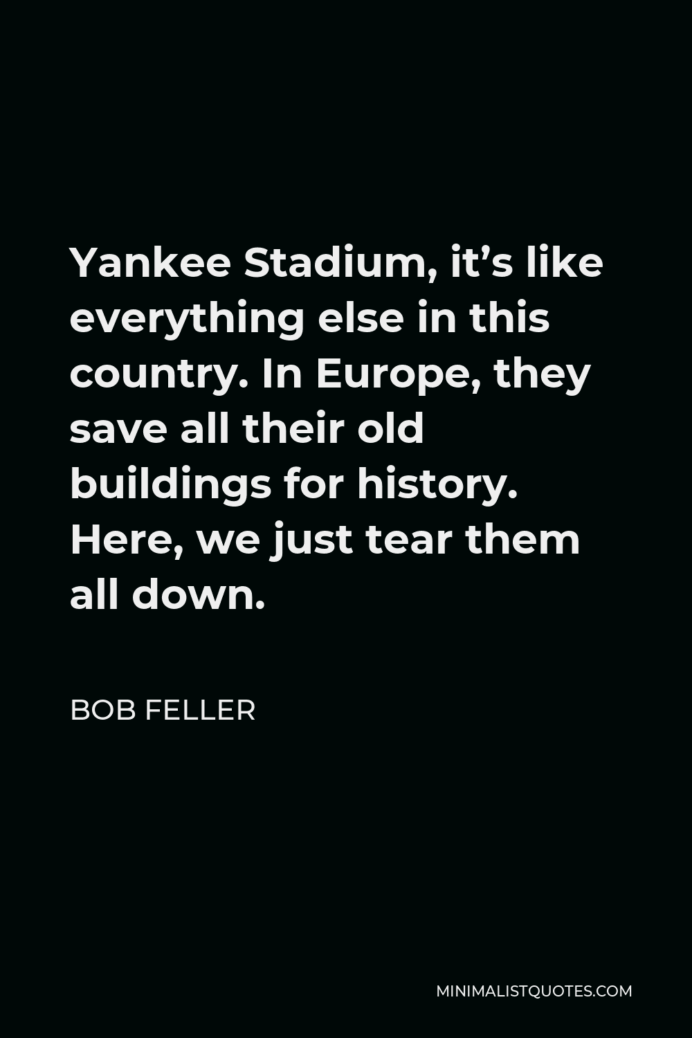 Bob Feller Quote - Yankee Stadium, it’s like everything else in this country. In Europe, they save all their old buildings for history. Here, we just tear them all down.