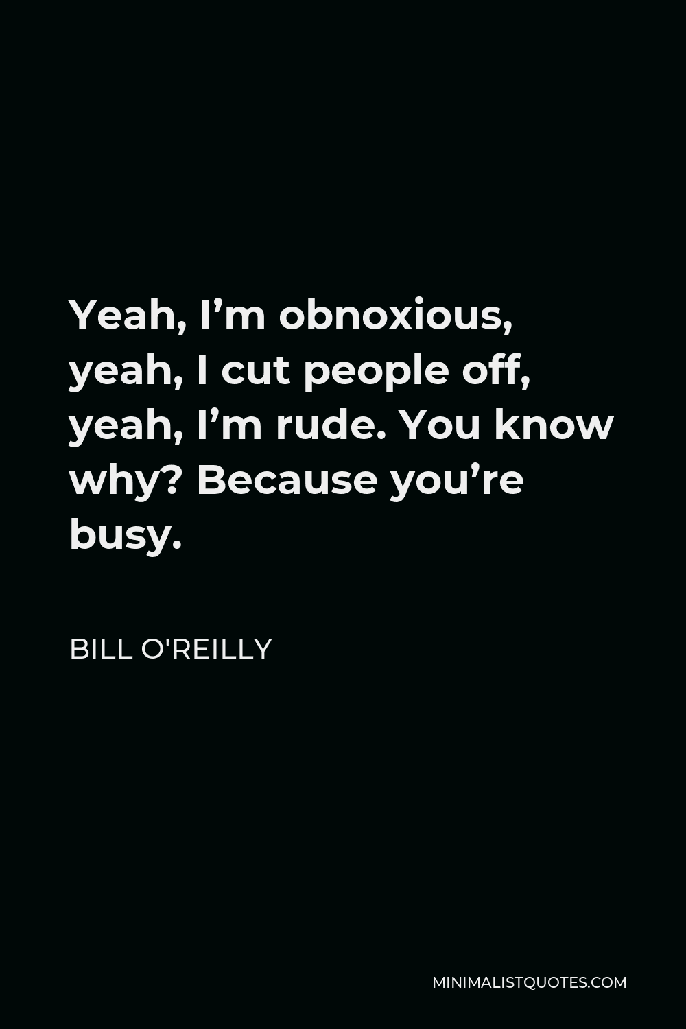 Bill O'Reilly Quote - Yeah, I’m obnoxious, yeah, I cut people off, yeah, I’m rude. You know why? Because you’re busy.