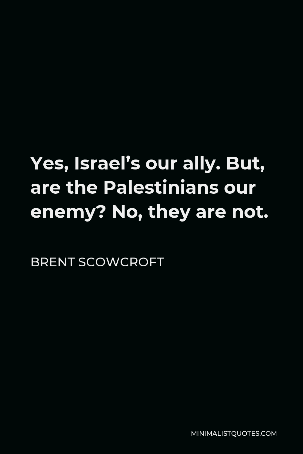 Brent Scowcroft Quote - Yes, Israel’s our ally. But, are the Palestinians our enemy? No, they are not.