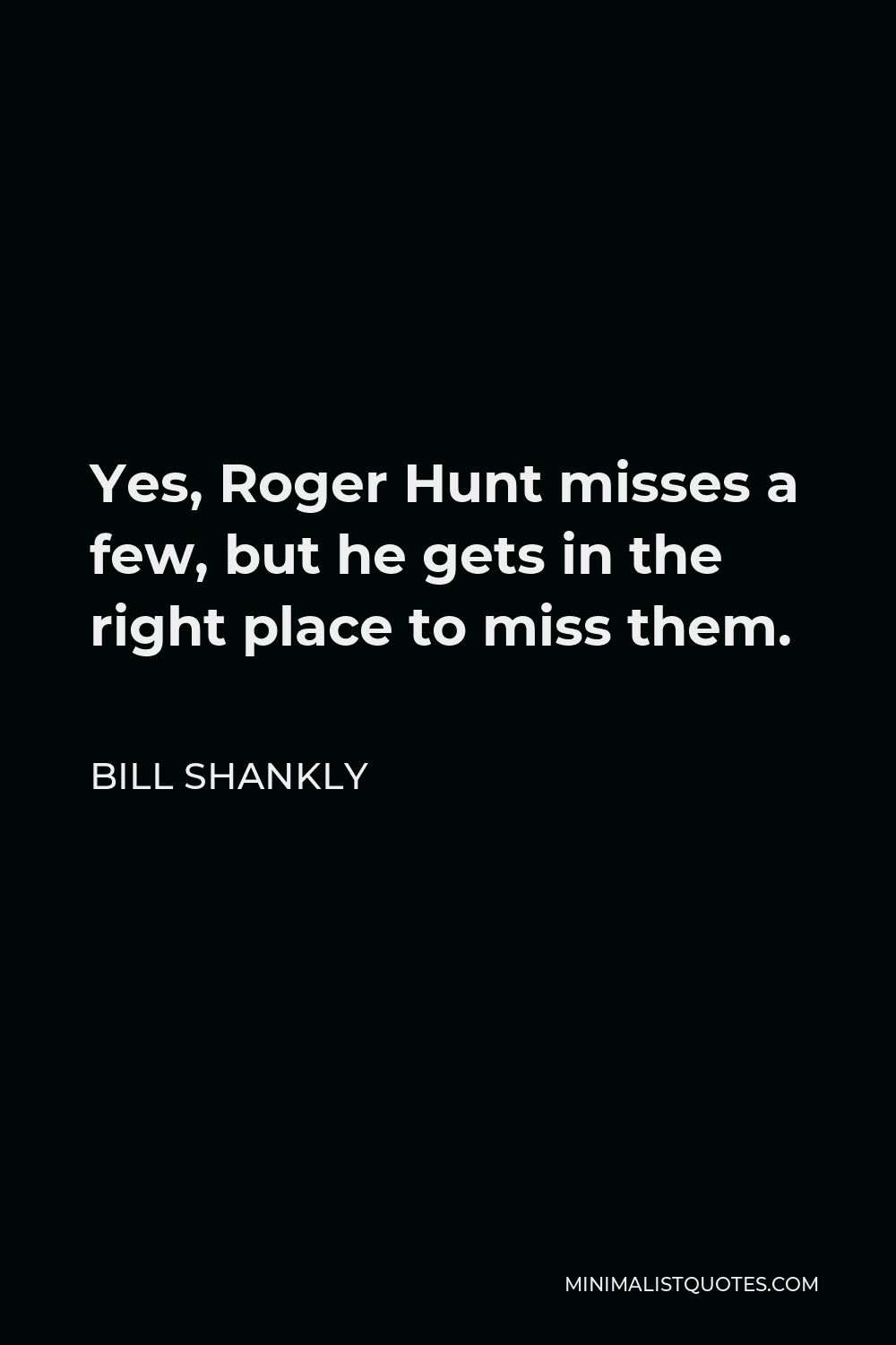 Bill Shankly Quote - Yes, Roger Hunt misses a few, but he gets in the right place to miss them.