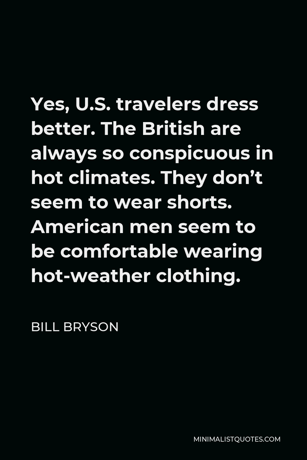 Bill Bryson Quote - Yes, U.S. travelers dress better. The British are always so conspicuous in hot climates. They don’t seem to wear shorts. American men seem to be comfortable wearing hot-weather clothing.