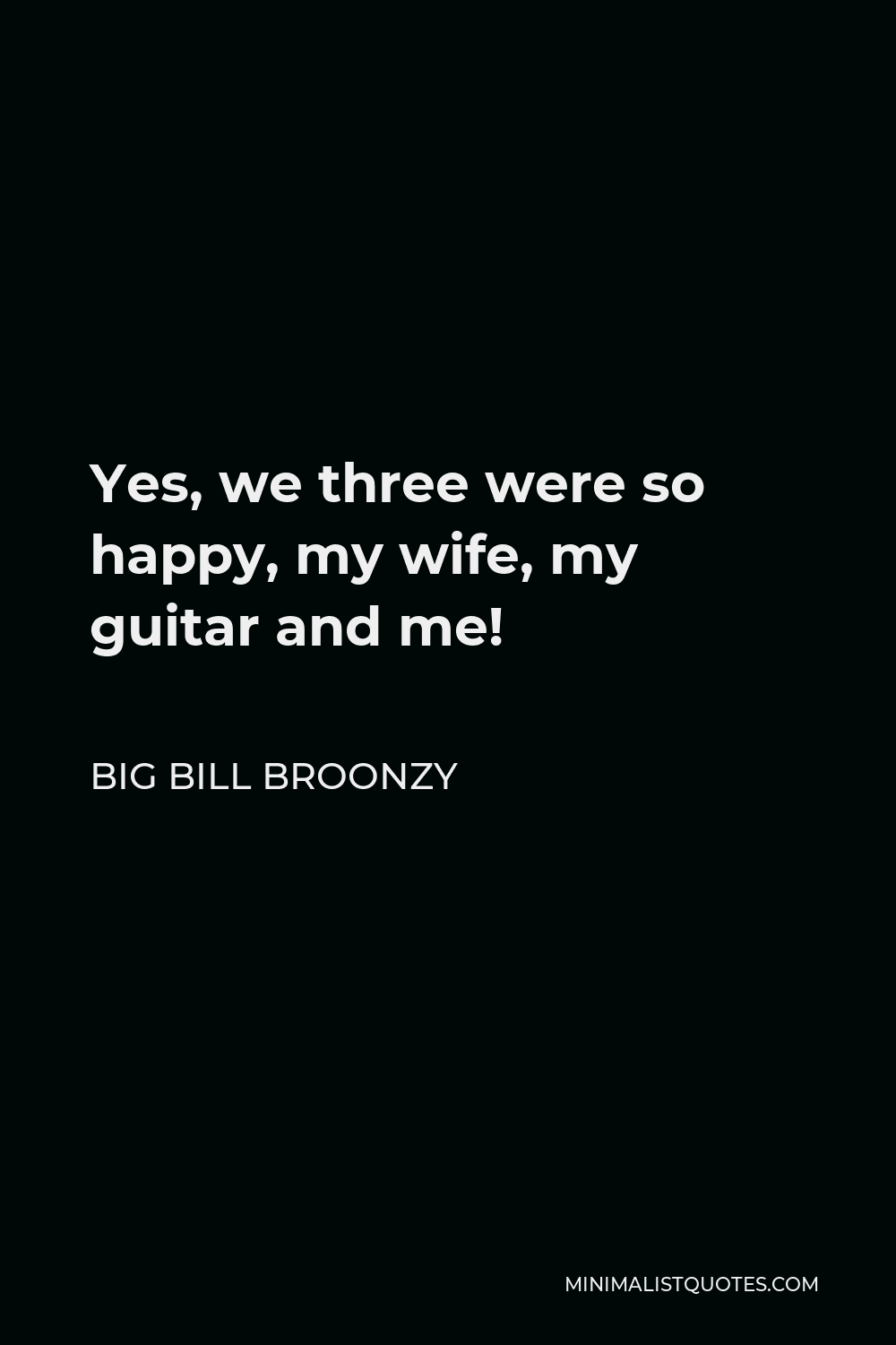 Big Bill Broonzy Quote - Yes, we three were so happy, my wife, my guitar and me!
