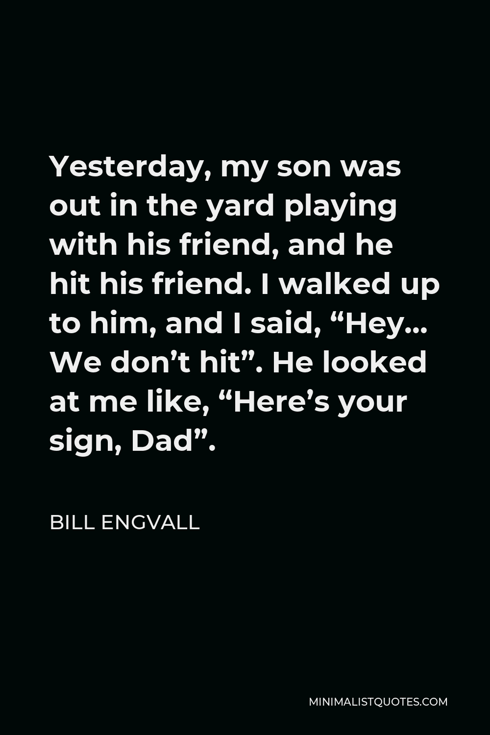 Bill Engvall Quote - Yesterday, my son was out in the yard playing with his friend, and he hit his friend. I walked up to him, and I said, “Hey… We don’t hit”. He looked at me like, “Here’s your sign, Dad”.