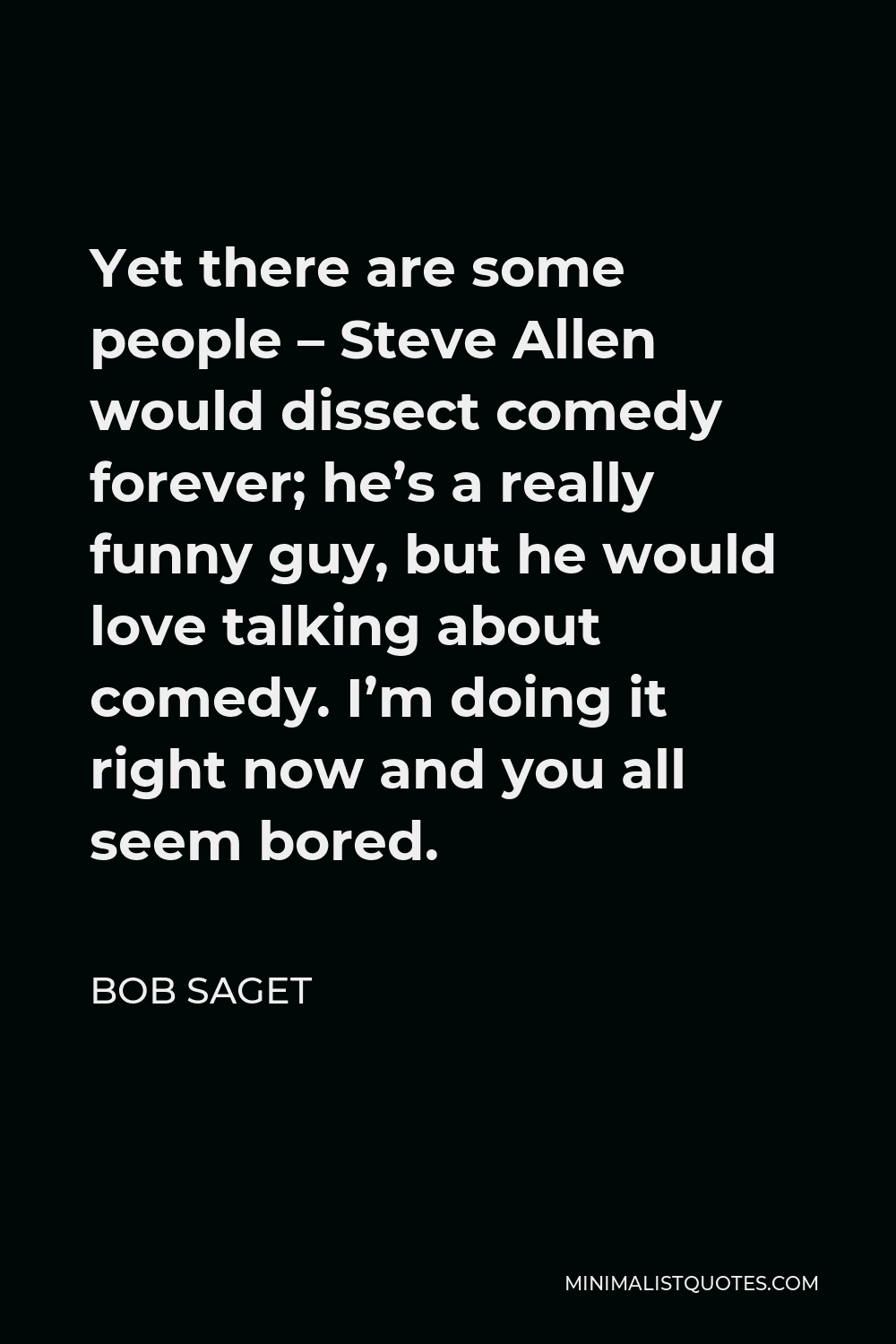Bob Saget Quote - Yet there are some people – Steve Allen would dissect comedy forever; he’s a really funny guy, but he would love talking about comedy. I’m doing it right now and you all seem bored.