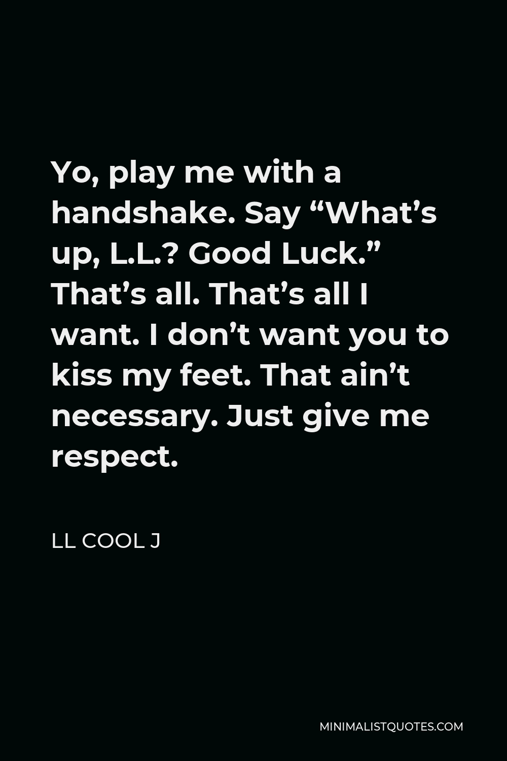 LL Cool J Quote - Yo, play me with a handshake. Say “What’s up, L.L.? Good Luck.” That’s all. That’s all I want. I don’t want you to kiss my feet. That ain’t necessary. Just give me respect.