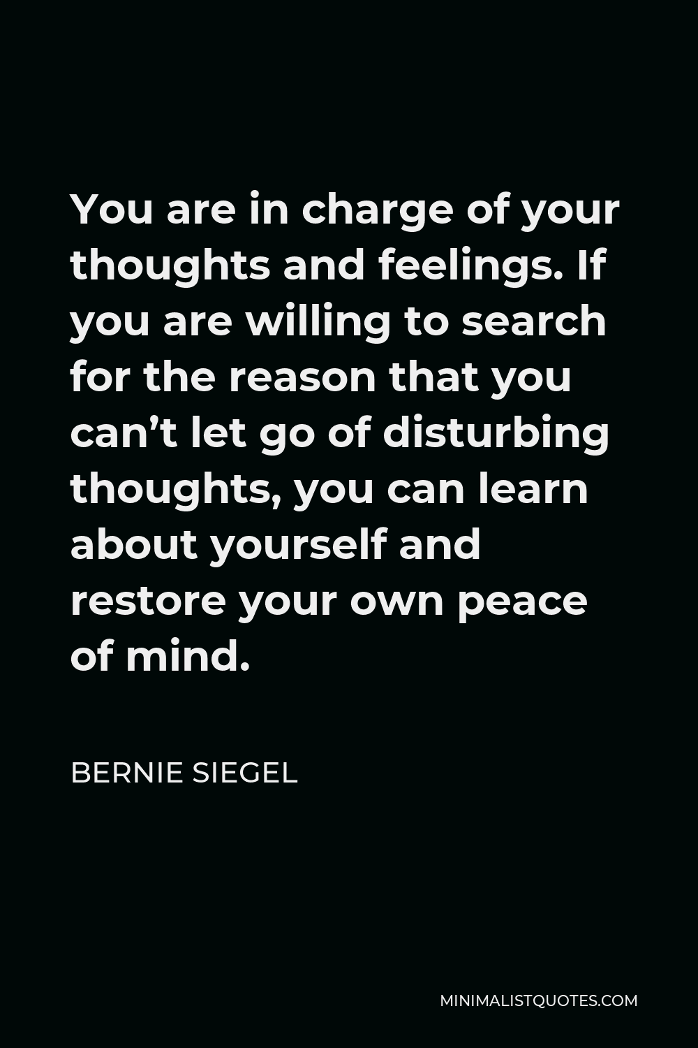 Bernie Siegel Quote - You are in charge of your thoughts and feelings. If you are willing to search for the reason that you can’t let go of disturbing thoughts, you can learn about yourself and restore your own peace of mind.
