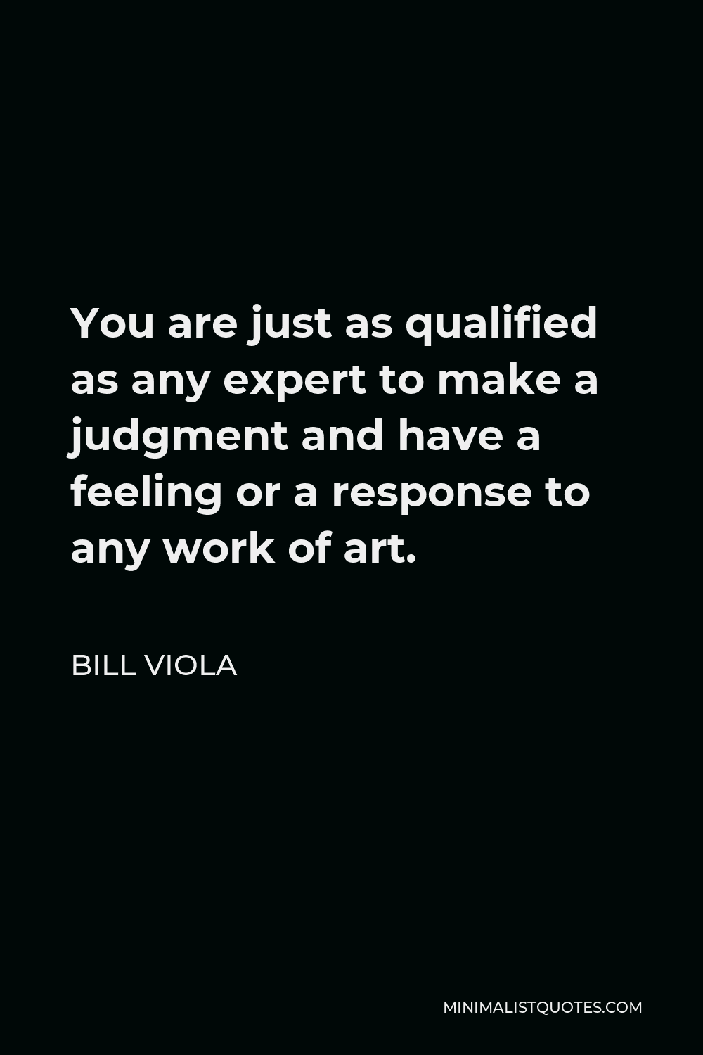 Bill Viola Quote - You are just as qualified as any expert to make a judgment and have a feeling or a response to any work of art.