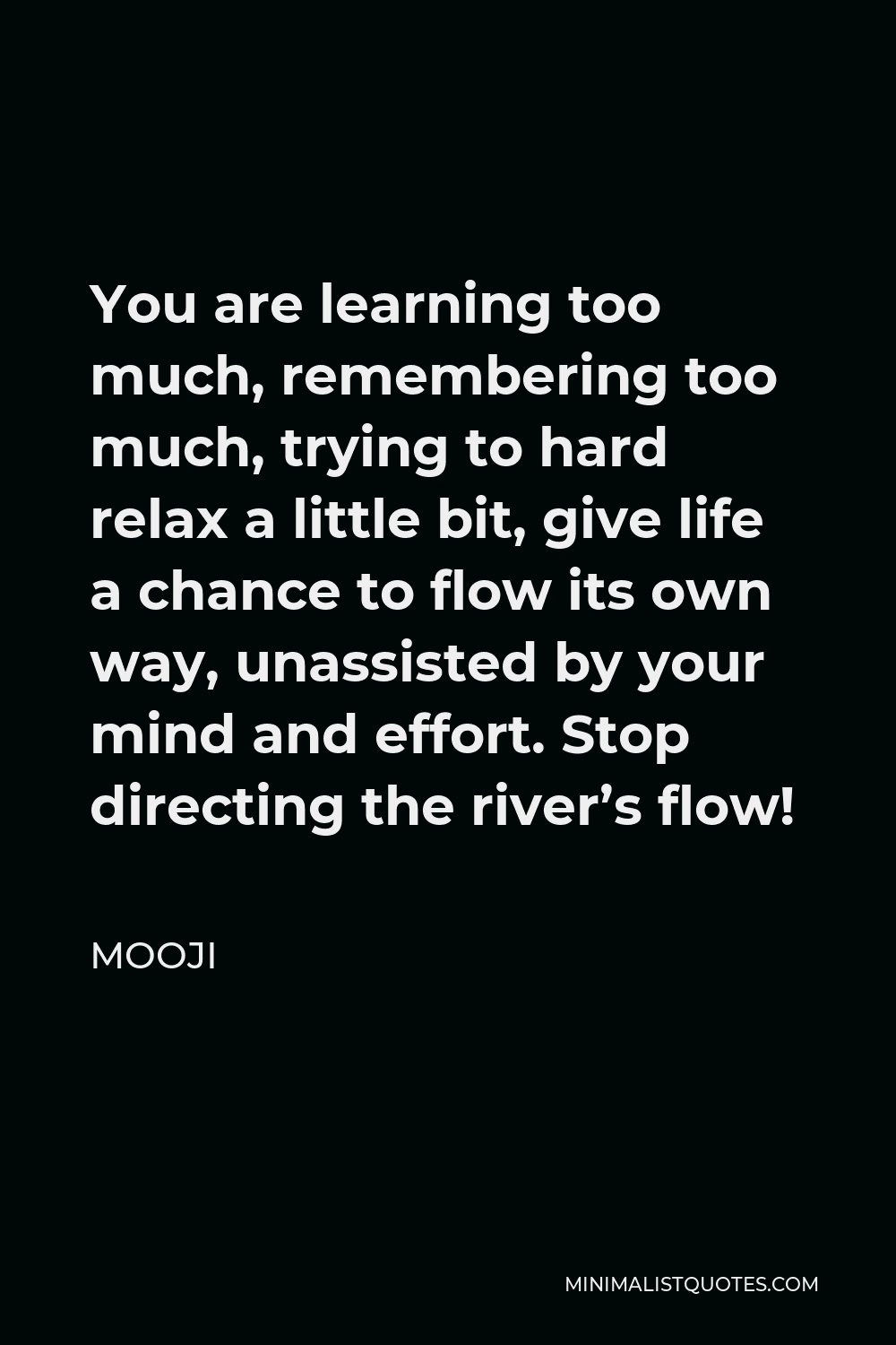Mooji Quote - You are learning too much, remembering too much, trying to hard relax a little bit, give life a chance to flow its own way, unassisted by your mind and effort. Stop directing the river’s flow!