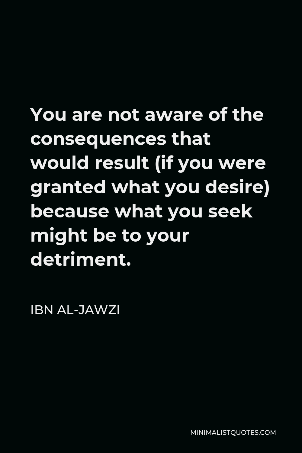 Ibn al-Jawzi Quote - You are not aware of the consequences that would result (if you were granted what you desire) because what you seek might be to your detriment.