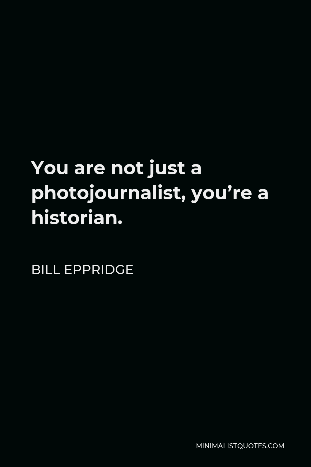 Bill Eppridge Quote - You are not just a photojournalist, you’re a historian.