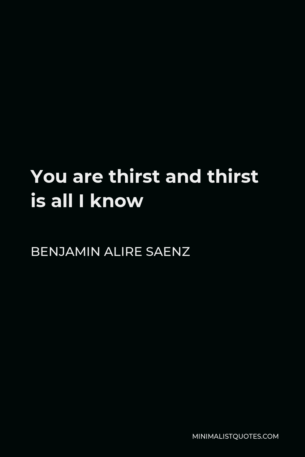 Benjamin Alire Saenz Quote - You are thirst and thirst is all I know