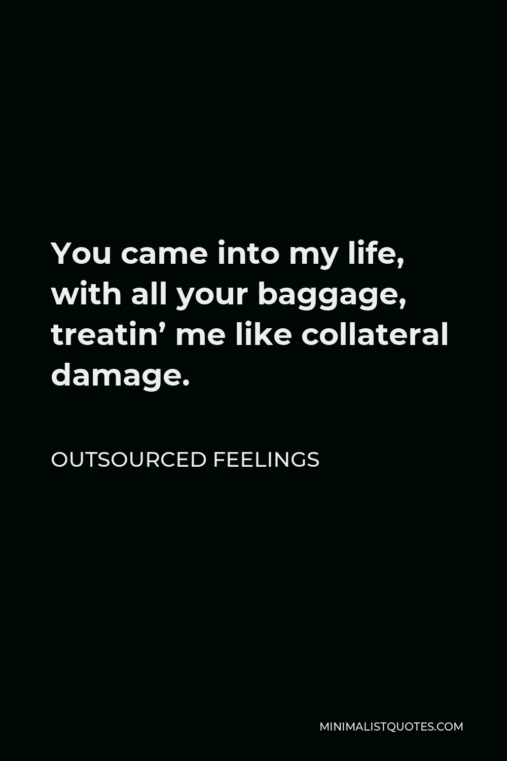 Outsourced Feelings Quote - You came into my life, with all your baggage, treatin’ me like collateral damage.