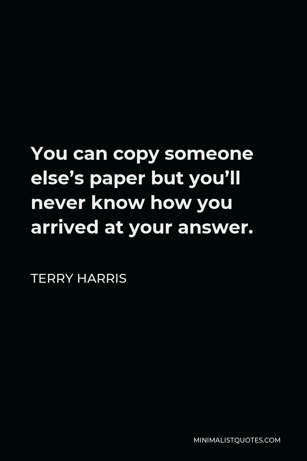 Terry Harris Quote - You can copy someone else’s paper but you’ll never know how you arrived at your answer.