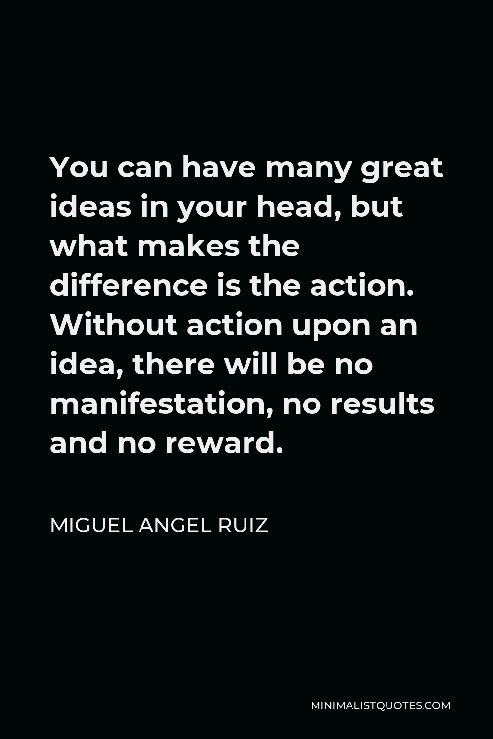 Miguel Angel Ruiz Quote - You can have many great ideas in your head, but what makes the difference is the action. Without action upon an idea, there will be no manifestation, no results and no reward.