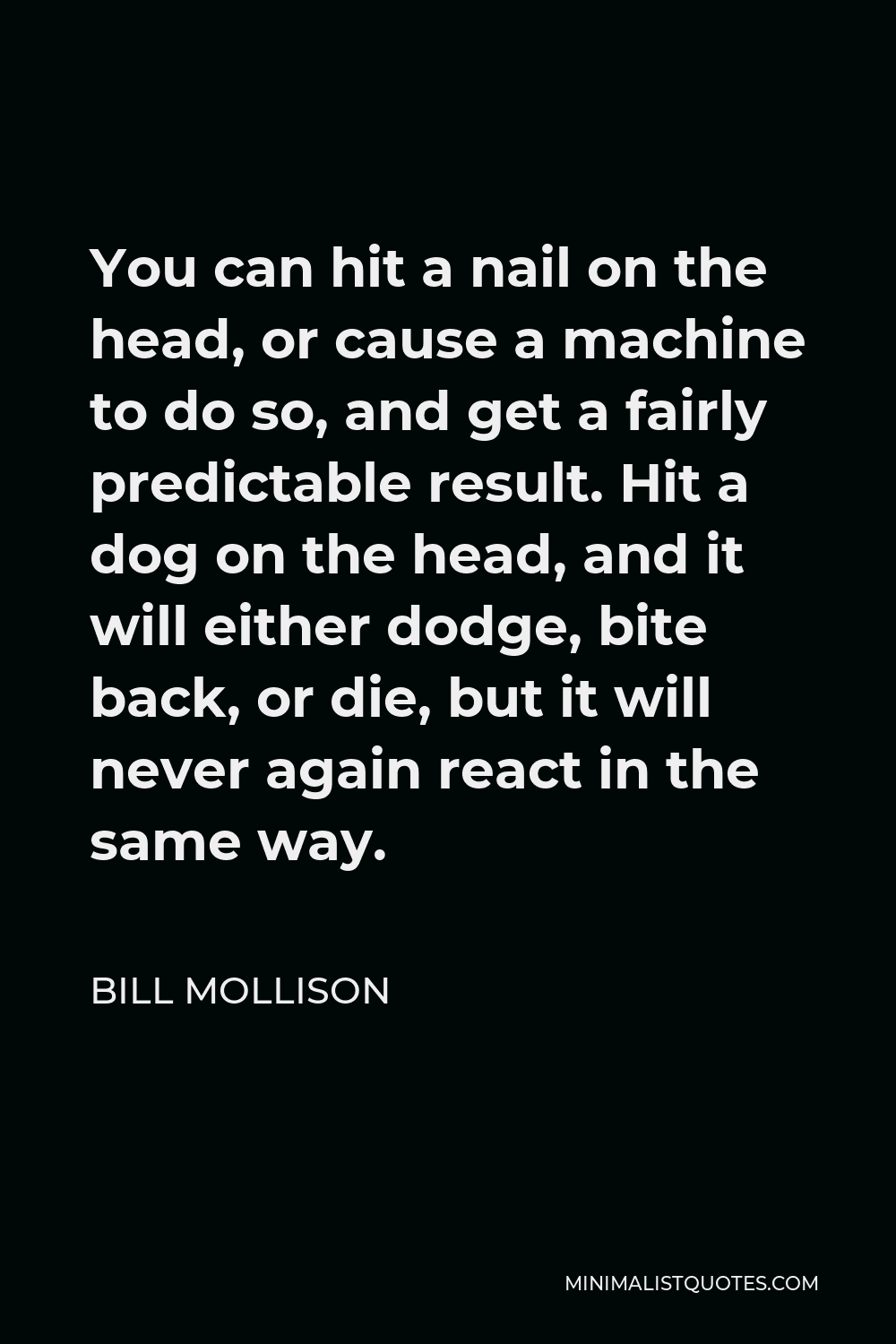 Bill Mollison Quote: You can hit a nail on the head, or cause a machine to  do so, and get a fairly predictable result. Hit a dog on the head, and it