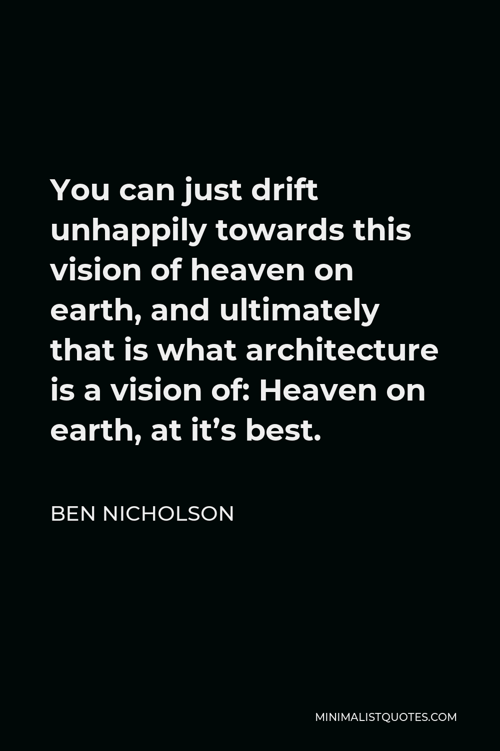 Ben Nicholson Quote - You can just drift unhappily towards this vision of heaven on earth, and ultimately that is what architecture is a vision of: Heaven on earth, at it’s best.