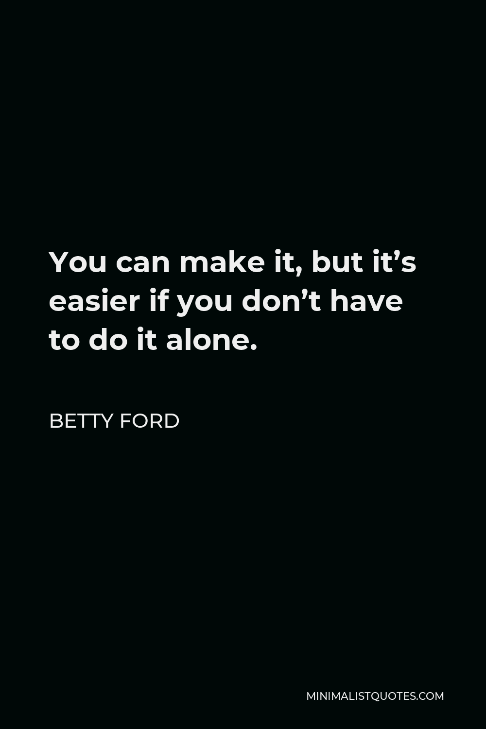 Betty Ford Quote - You can make it, but it’s easier if you don’t have to do it alone.
