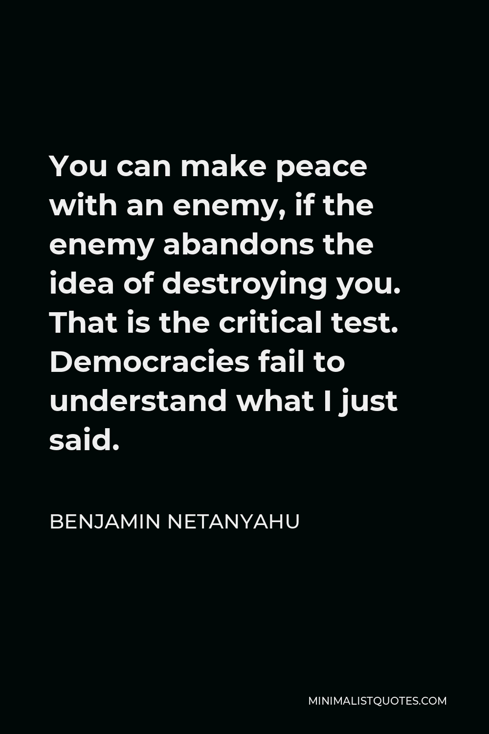 Benjamin Netanyahu Quote - You can make peace with an enemy, if the enemy abandons the idea of destroying you. That is the critical test. Democracies fail to understand what I just said.