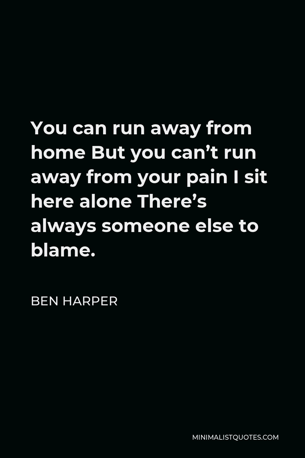 Ben Harper Quote - You can run away from home But you can’t run away from your pain I sit here alone There’s always someone else to blame.