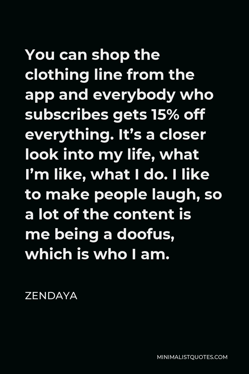 Zendaya Quote - You can shop the clothing line from the app and everybody who subscribes gets 15% off everything. It’s a closer look into my life, what I’m like, what I do. I like to make people laugh, so a lot of the content is me being a doofus, which is who I am.