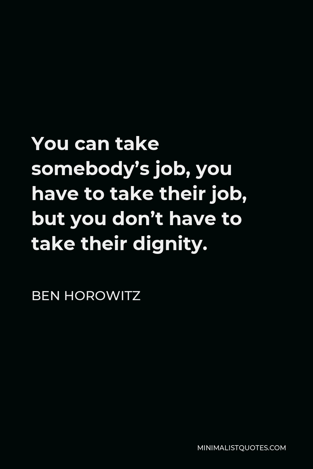 Ben Horowitz Quote - You can take somebody’s job, you have to take their job, but you don’t have to take their dignity.