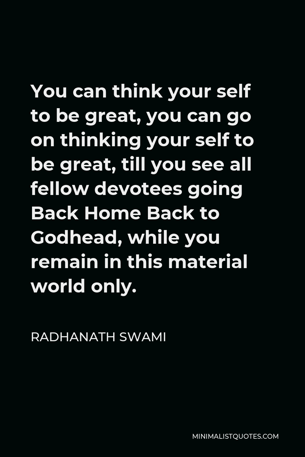 Radhanath Swami Quote - You can think your self to be great, you can go on thinking your self to be great, till you see all fellow devotees going Back Home Back to Godhead, while you remain in this material world only.