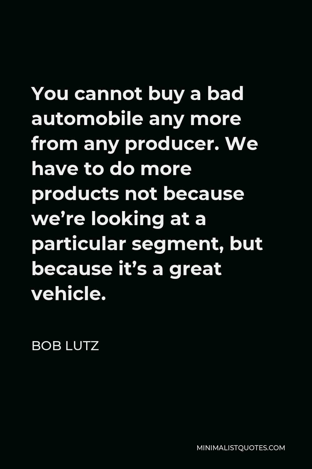Bob Lutz Quote - You cannot buy a bad automobile any more from any producer. We have to do more products not because we’re looking at a particular segment, but because it’s a great vehicle.