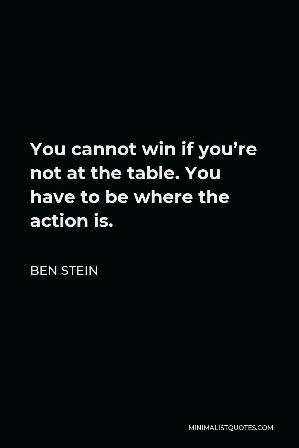 Ben Stein Quote - You cannot win if you’re not at the table. You have to be where the action is.